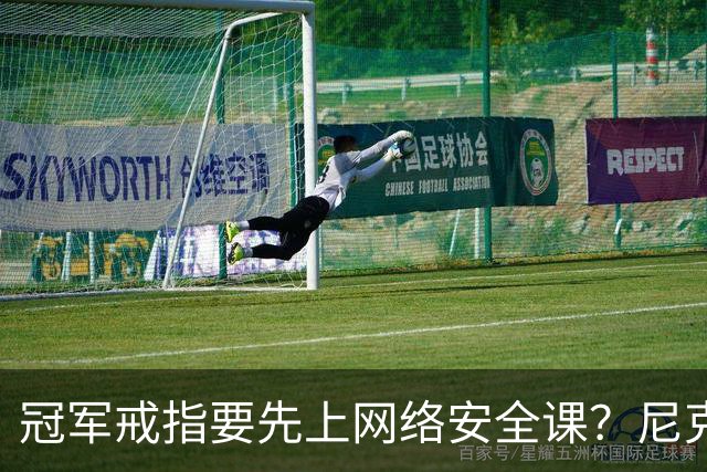 冠军戒指要先上网络安全课？尼克斯回应“不实信息”