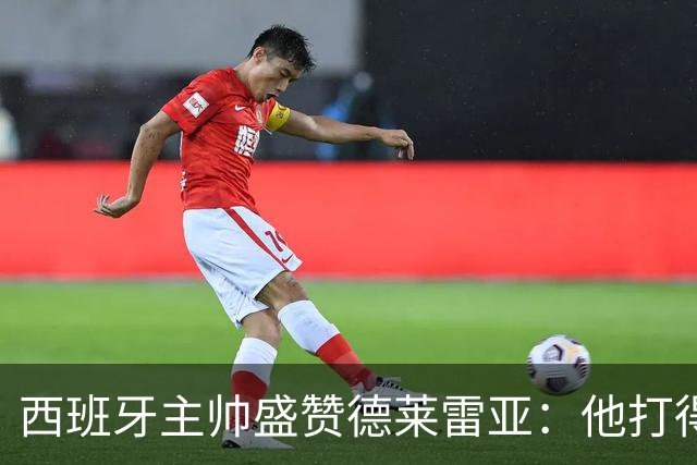 西班牙主帅盛赞德莱雷亚：他打得极其出色